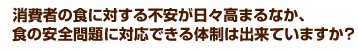 消費者の食に対する不安が日々高まるなか、食の安全問題に対応できる体制は出来ていますか?